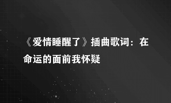 《爱情睡醒了》插曲歌词：在命运的面前我怀疑