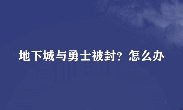 地下城与勇士被封？怎么办