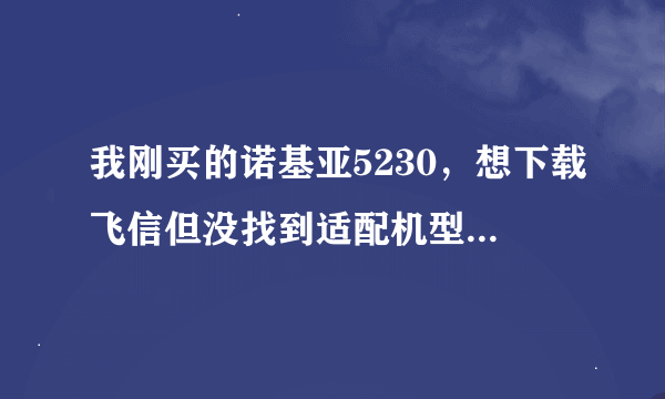 我刚买的诺基亚5230，想下载飞信但没找到适配机型，请问我该下哪一个较为相近的版本呢？