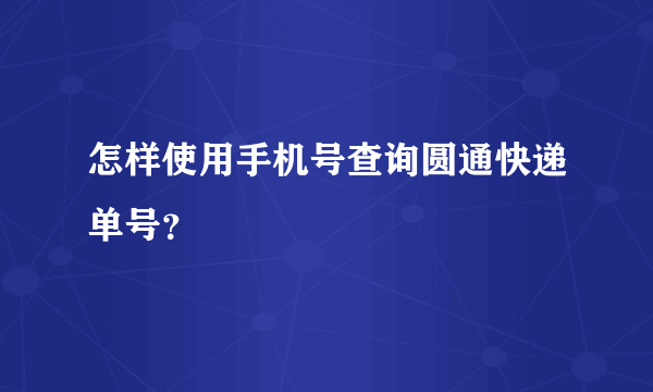 怎样使用手机号查询圆通快递单号？