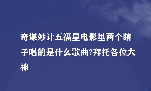 奇谋妙计五福星电影里两个瞎子唱的是什么歌曲?拜托各位大神