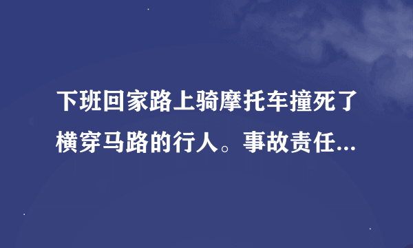 下班回家路上骑摩托车撞死了横穿马路的行人。事故责任应该是多少？