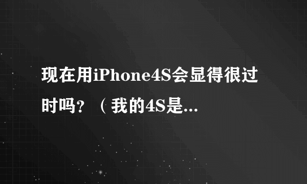 现在用iPhone4S会显得很过时吗？（我的4S是刚上市那年买的，到现在一直没什么毛病，我也不想去