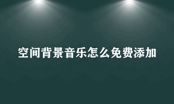 空间背景音乐怎么免费添加