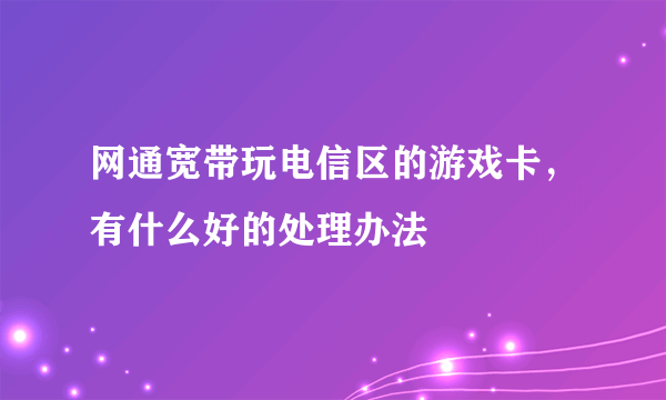 网通宽带玩电信区的游戏卡，有什么好的处理办法