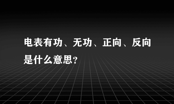 电表有功、无功、正向、反向是什么意思？