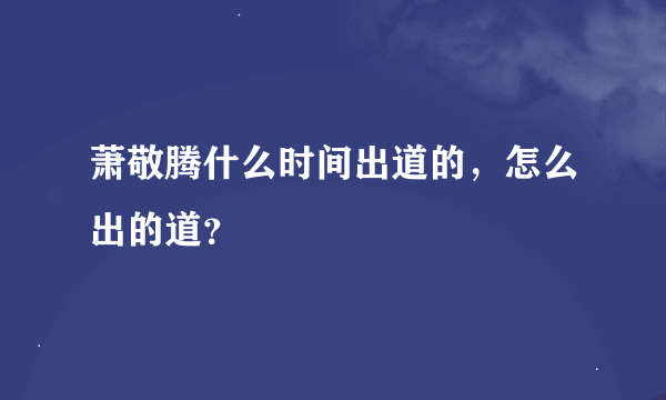 萧敬腾什么时间出道的，怎么出的道？