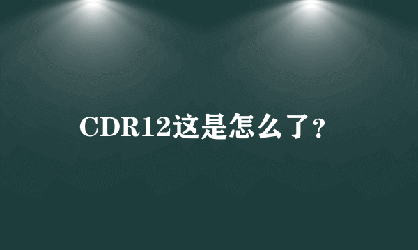 CDR12这是怎么了？