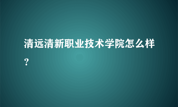 清远清新职业技术学院怎么样？