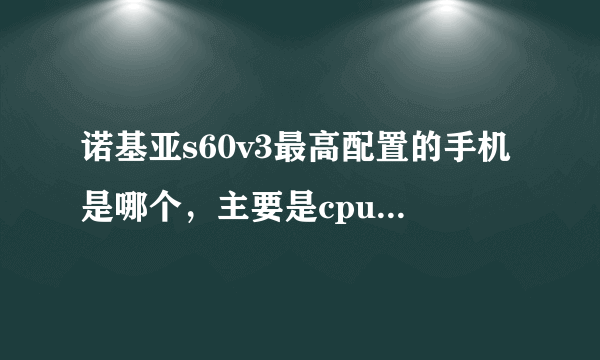 诺基亚s60v3最高配置的手机是哪个，主要是cpu和ram，摄像头其他不管