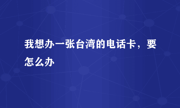 我想办一张台湾的电话卡，要怎么办