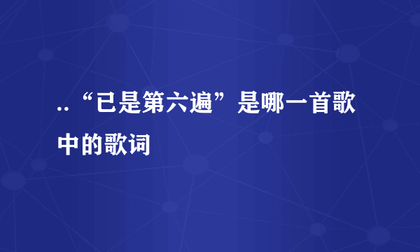 ..“已是第六遍”是哪一首歌中的歌词