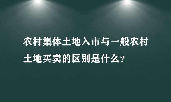 农村集体土地入市与一般农村土地买卖的区别是什么？