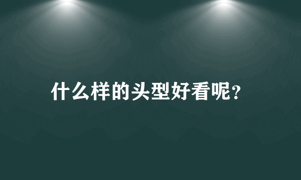 什么样的头型好看呢？