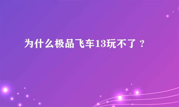 为什么极品飞车13玩不了 ?