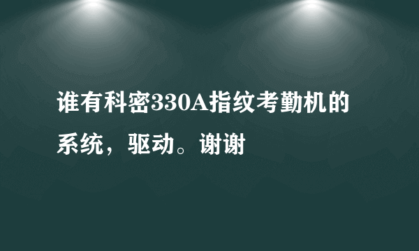 谁有科密330A指纹考勤机的系统，驱动。谢谢