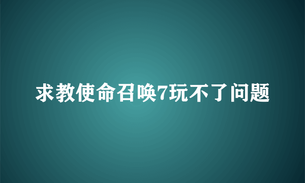 求教使命召唤7玩不了问题