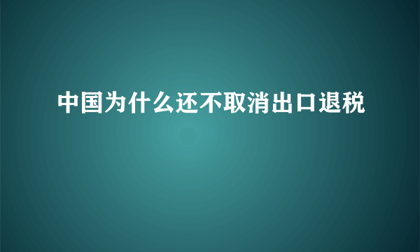 中国为什么还不取消出口退税