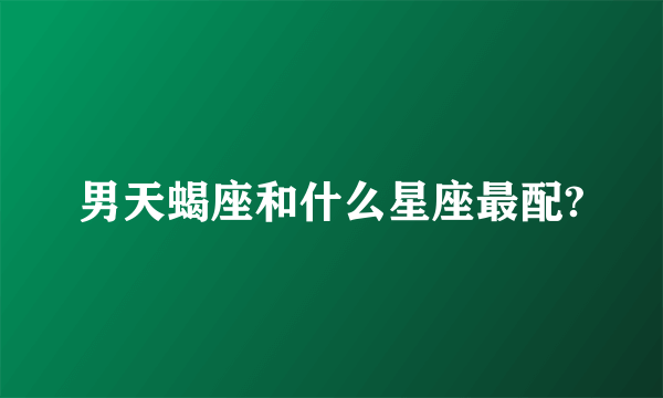 男天蝎座和什么星座最配?