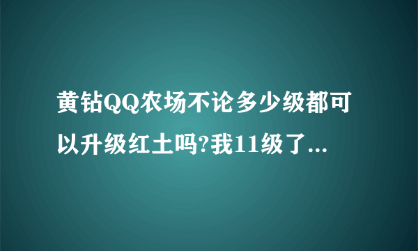 黄钻QQ农场不论多少级都可以升级红土吗?我11级了可以开红土吗
