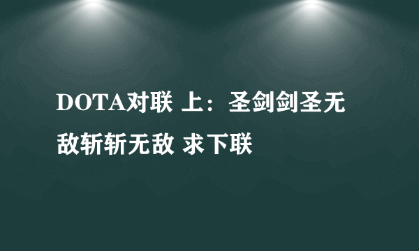DOTA对联 上：圣剑剑圣无敌斩斩无敌 求下联