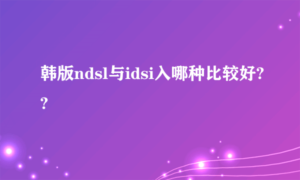 韩版ndsl与idsi入哪种比较好??