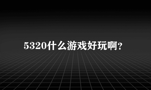 5320什么游戏好玩啊？