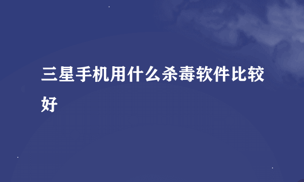 三星手机用什么杀毒软件比较好