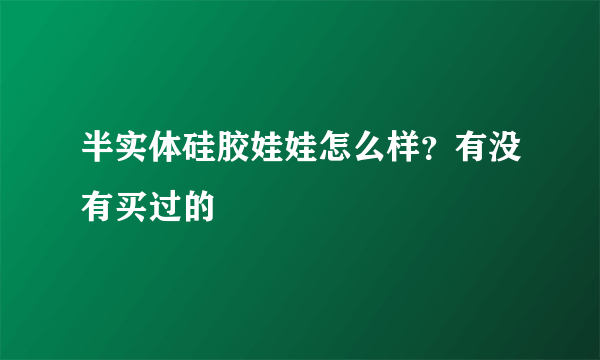 半实体硅胶娃娃怎么样？有没有买过的