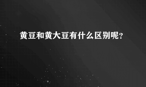 黄豆和黄大豆有什么区别呢？