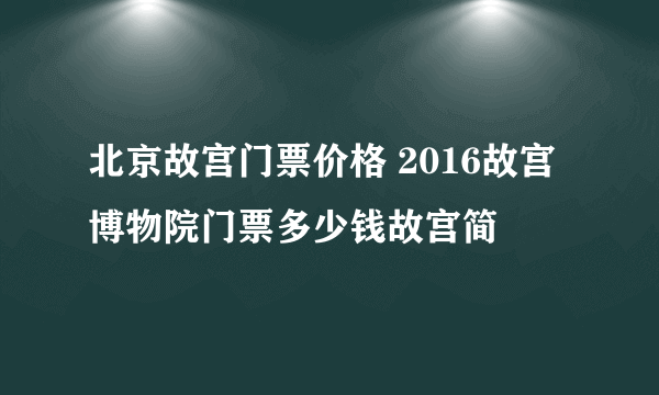 北京故宫门票价格 2016故宫博物院门票多少钱故宫简