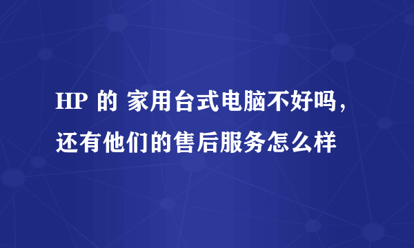 HP 的 家用台式电脑不好吗，还有他们的售后服务怎么样