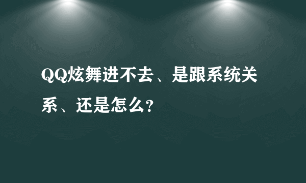 QQ炫舞进不去、是跟系统关系、还是怎么？