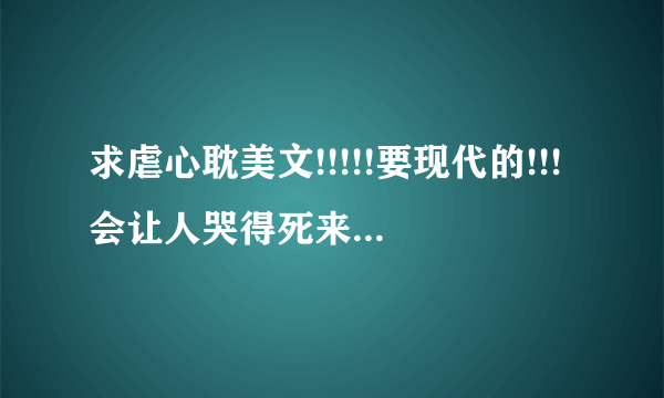 求虐心耽美文!!!!!要现代的!!!会让人哭得死来活去的那种!!!(这人有自虐倾向...= =