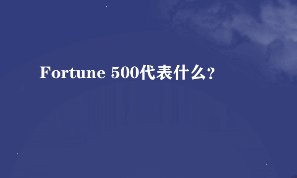 Fortune 500代表什么？