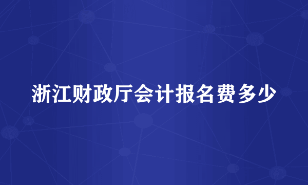 浙江财政厅会计报名费多少