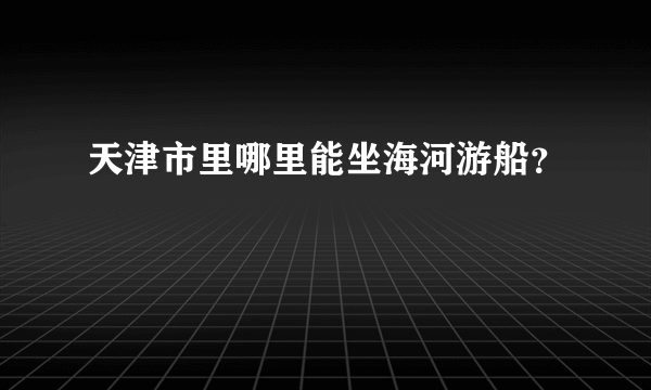 天津市里哪里能坐海河游船？