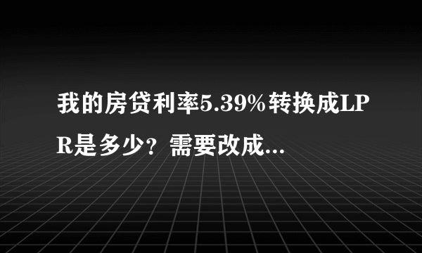 我的房贷利率5.39%转换成LPR是多少？需要改成LPR吗？
