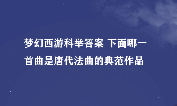 梦幻西游科举答案 下面哪一首曲是唐代法曲的典范作品