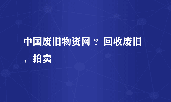 中国废旧物资网 ？回收废旧，拍卖