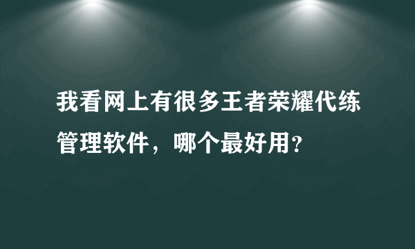 我看网上有很多王者荣耀代练管理软件，哪个最好用？