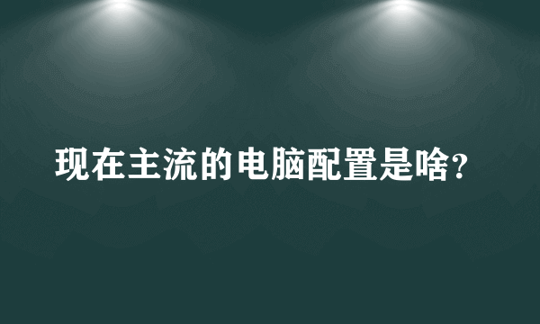 现在主流的电脑配置是啥？