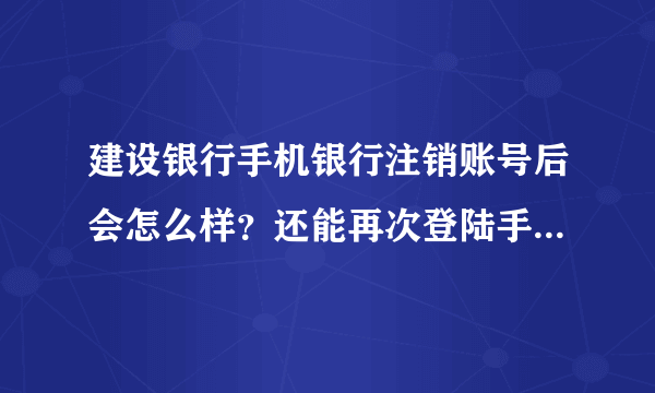 建设银行手机银行注销账号后会怎么样？还能再次登陆手机银行吗？