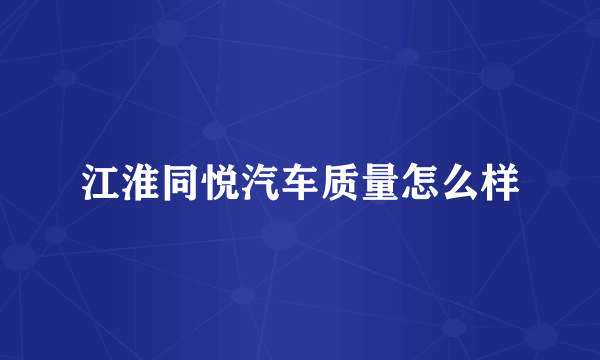 江淮同悦汽车质量怎么样