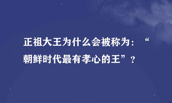 正祖大王为什么会被称为：“朝鲜时代最有孝心的王”？