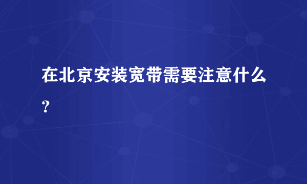 在北京安装宽带需要注意什么？