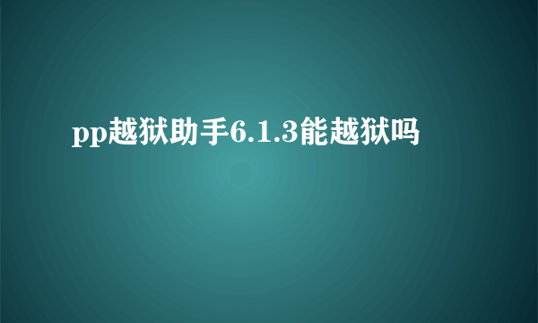 pp越狱助手6.1.3能越狱吗