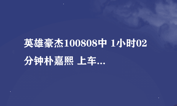 英雄豪杰100808中 1小时02分钟朴嘉熙 上车的时候背景音乐女生唱的是什么歌啊 一下 想不起来了