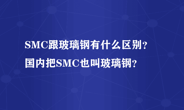SMC跟玻璃钢有什么区别？国内把SMC也叫玻璃钢？
