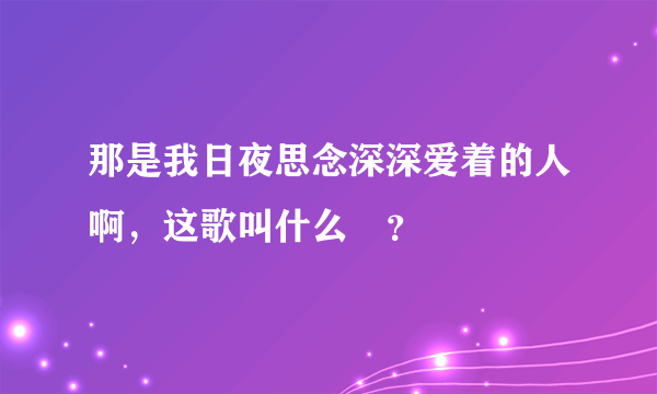 那是我日夜思念深深爱着的人啊，这歌叫什么?？